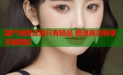 国产视频这里只有精品 极速高清畅享无限精彩