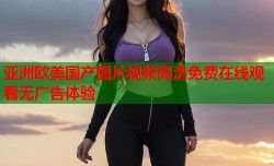 亚洲欧美国产图片视频高清免费在线观看无广告体验