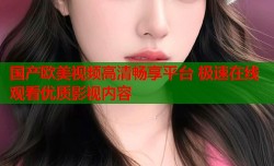 国产欧美视频高清畅享平台 极速在线观看优质影视内容