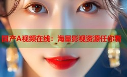 国产A视频在线：海量影视资源任你看