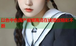 以色中色国产视频高清在线播放精彩不断