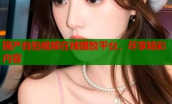 国产自拍视频在线播放平台，尽享精彩内容