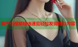 国产小视频精选速览轻松发现精彩内容
