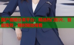 国产视频分类平台：精选热门影片，智能推荐，随时随地观看