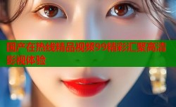 国产在热线精品视频99精彩汇聚高清影视体验