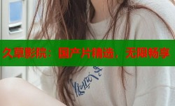 久草影院：国产片精选，无限畅享