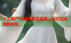 久久国产18视频高清资源一站式在线播放体验
