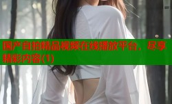 国产自拍精品视频在线播放平台，尽享精彩内容(1)