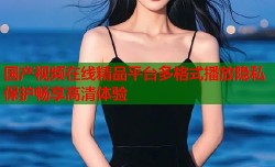 国产视频在线精品平台多格式播放隐私保护畅享高清体验