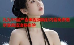 九九99国产香蕉视频精彩内容免费看尽享高清流畅体验