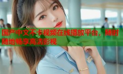 国产中文不卡视频在线播放平台，随时随地畅享高清影视