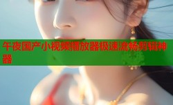 午夜国产小视频播放器极速流畅剪辑神器