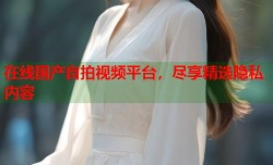 在线国产自拍视频平台，尽享精选隐私内容