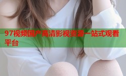 97视频国产高清影视资源一站式观看平台