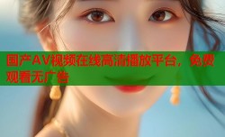 国产AV视频在线高清播放平台，免费观看无广告