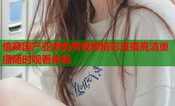 偷窥国产亚洲免费视频精彩直播高清重播随时观看体验