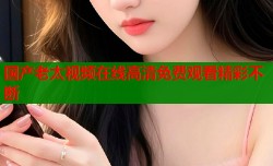 国产老太视频在线高清免费观看精彩不断