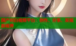 国产对白视频平台：创作、分享、发现新视界
