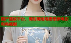 国产播放平台，随时随地观看最新电影和电视剧