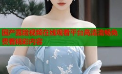 国产露脸视频在线观看平台高清流畅免费看精彩内容