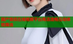 国产情侣在线视频平台高清流畅互动体验首选