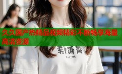 久久国产热精品视频精彩不断畅享海量高清资源
