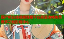 国产吧在线视频观看平台高清流畅免费看多功能影视中心