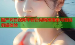 国产对白视频平台台词精准搜索与智能剪辑体验