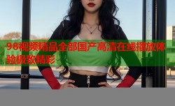 98视频精品全部国产高清在线播放体验极致精彩