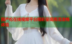 国产伦在线视频平台精彩呈现高清流畅体验