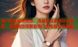 国产精品视频网站，海量影视资源尽在掌握，随时随地观看最热门的电影和电视剧