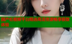 国产伦视频平台精选高清资源畅享极致体验