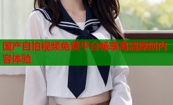 国产自拍视频免费平台畅享高清原创内容体验