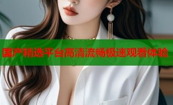 国产精选平台高清流畅极速观看体验