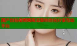 国产自拍视频网高清原创自拍分享互动平台