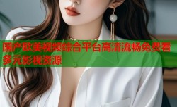 国产欧美视频综合平台高清流畅免费看多元影视资源