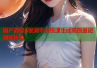 国产超级a视频平台极速生成高质量短视频体验