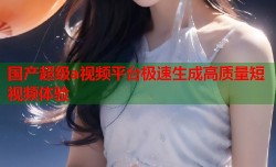 国产超级a视频平台极速生成高质量短视频体验