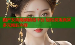 国产女同视频精选平台 轻松发现真实多元精彩内容