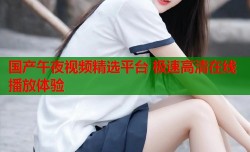 国产午夜视频精选平台 极速高清在线播放体验