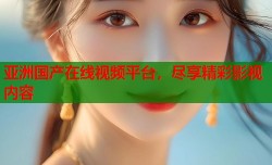 亚洲国产在线视频平台，尽享精彩影视内容
