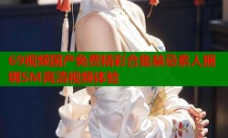 69视频国产免费精彩合集禁忌素人捆绑SM高清视频体验