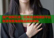 国产视频在线一区高清流畅播放平台 极速观看海量精品视频体验