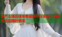 国产主播在线观看视频平台全新上线精彩内容随时畅享