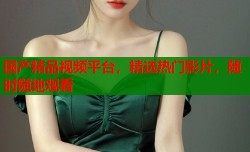 国产精品视频平台，精选热门影片，随时随地观看