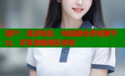 国产：高清电影、电视剧免费观看平台，尽享流畅观影体验