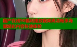 国产在线98福利播放视频高清畅享海量精彩内容快速体验