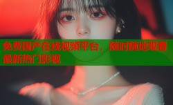 免费国产在线视频平台，随时随地观看最新热门影视