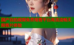 国产自拍视频免费观看平台高清流畅无限看片体验