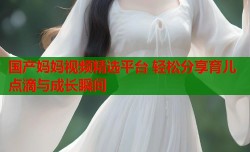 国产妈妈视频精选平台 轻松分享育儿点滴与成长瞬间